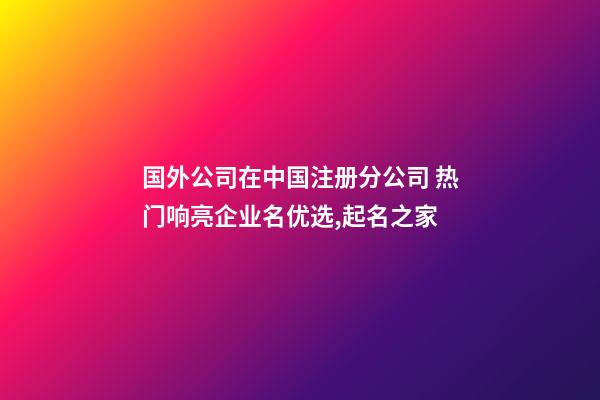 国外公司在中国注册分公司 热门响亮企业名优选,起名之家-第1张-公司起名-玄机派